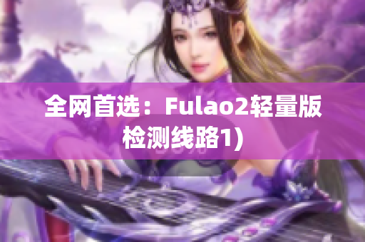 全网首选：Fulao2轻量版检测线路1)