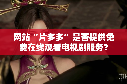 网站“片多多”是否提供免费在线观看电视剧服务？