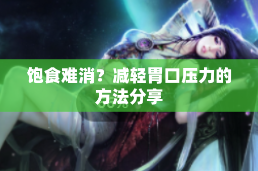 饱食难消？减轻胃口压力的方法分享