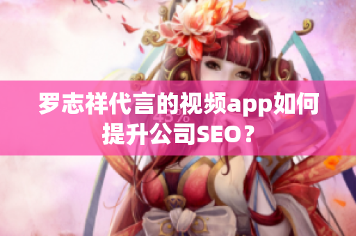 罗志祥代言的视频app如何提升公司SEO？