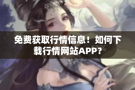免费获取行情信息！如何下载行情网站APP？