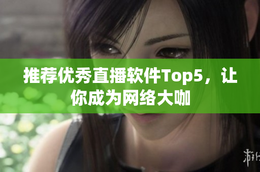 推荐优秀直播软件Top5，让你成为网络大咖