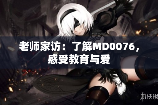 老师家访：了解MD0076，感受教育与爱