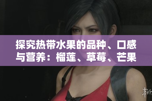探究热带水果的品种、口感与营养：榴莲、草莓、芒果、菠萝、香蕉