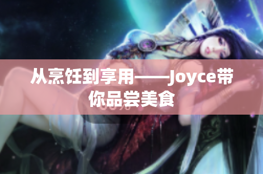 从烹饪到享用——Joyce带你品尝美食