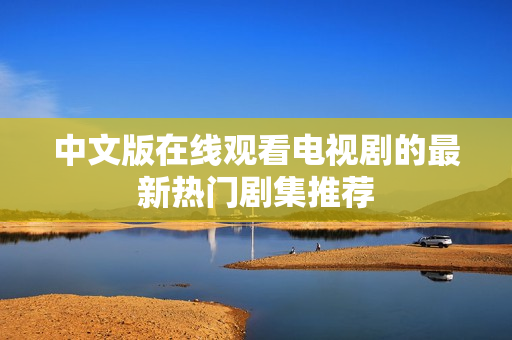 中文版在线观看电视剧的最新热门剧集推荐