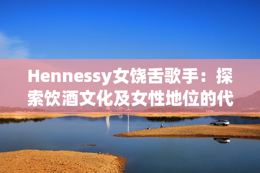 Hennessy女饶舌歌手：探索饮酒文化及女性地位的代表