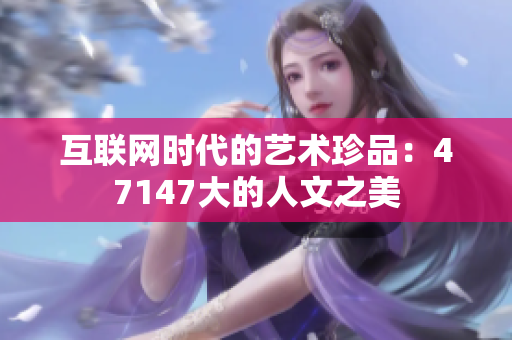 互联网时代的艺术珍品：47147大的人文之美