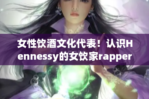 女性饮酒文化代表！认识Hennessy的女饮家rapper