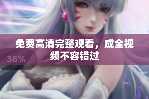 免费高清完整观看，成全视频不容错过