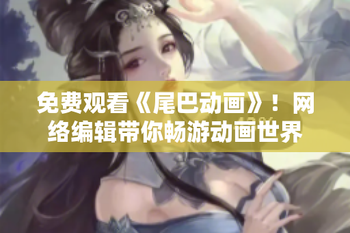 免费观看《尾巴动画》！网络编辑带你畅游动画世界