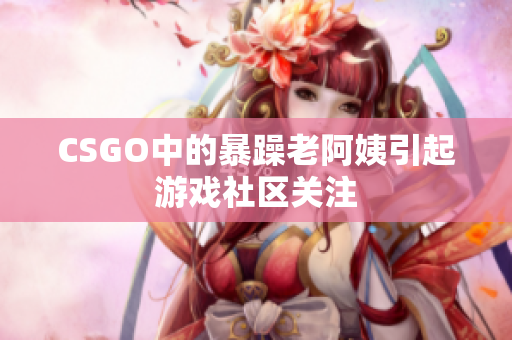 CSGO中的暴躁老阿姨引起游戏社区关注