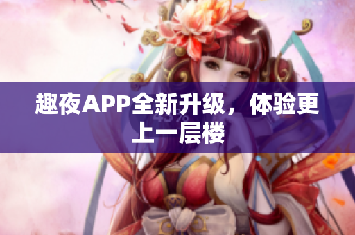 趣夜APP全新升级，体验更上一层楼
