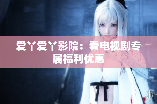 爱丫爱丫影院：看电视剧专属福利优惠