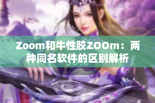 Zoom和牛性胶ZOOm：两种同名软件的区别解析