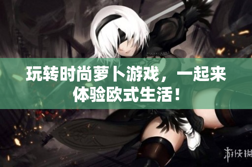 玩转时尚萝卜游戏，一起来体验欧式生活！