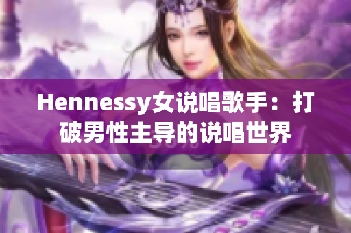 Hennessy女说唱歌手：打破男性主导的说唱世界