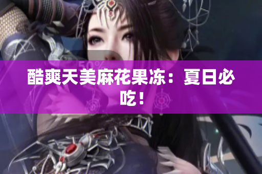 酷爽天美麻花果冻：夏日必吃！