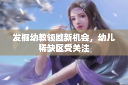 发掘幼教领域新机会，幼儿稀缺区受关注