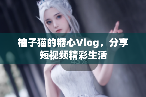 柚子猫的糖心Vlog，分享短视频精彩生活