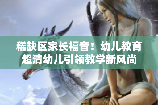 稀缺区家长福音！幼儿教育超清幼儿引领教学新风尚