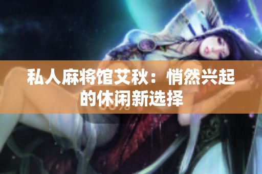 私人麻将馆艾秋：悄然兴起的休闲新选择