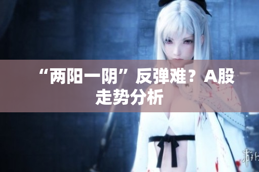 “两阳一阴”反弹难？A股走势分析