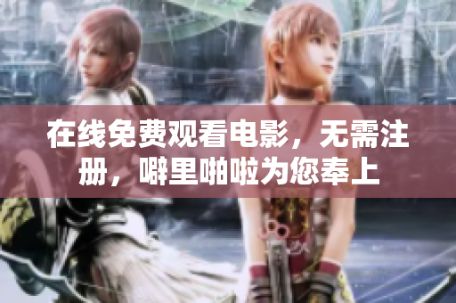在线免费观看电影，无需注册，噼里啪啦为您奉上