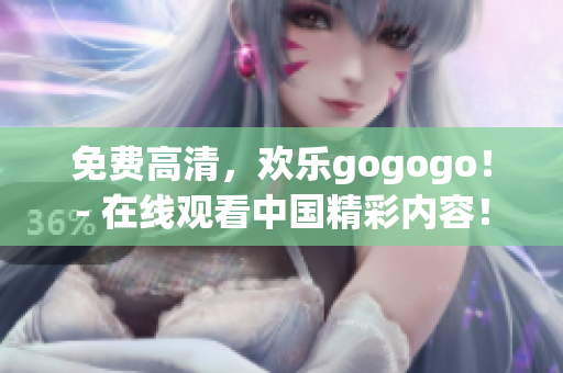 免费高清，欢乐gogogo！- 在线观看中国精彩内容！
