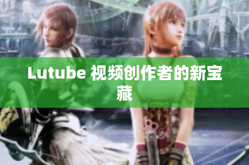 Lutube 视频创作者的新宝藏