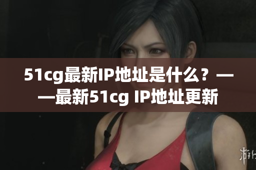 51cg最新IP地址是什么？——最新51cg IP地址更新