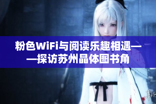粉色WiFi与阅读乐趣相遇——探访苏州晶体图书角