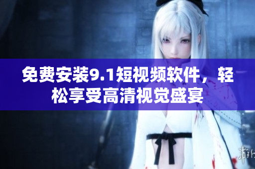 免费安装9.1短视频软件，轻松享受高清视觉盛宴
