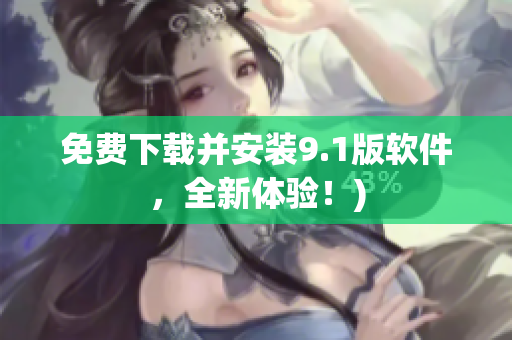 免费下载并安装9.1版软件，全新体验！)