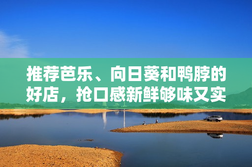 推荐芭乐、向日葵和鸭脖的好店，抢口感新鲜够味又实惠！