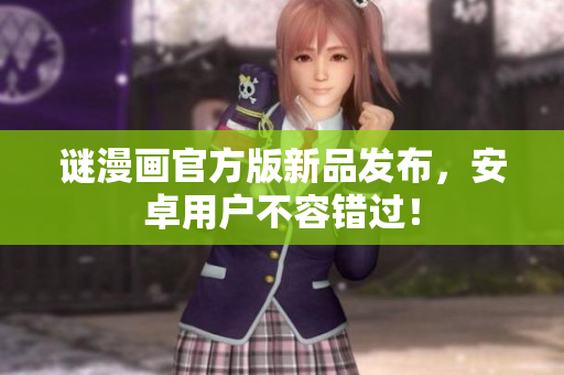 谜漫画官方版新品发布，安卓用户不容错过！