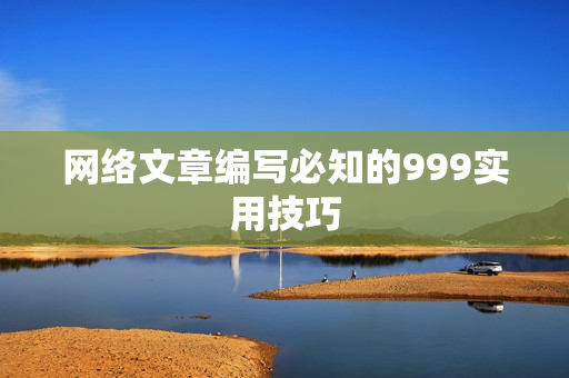 网络文章编写必知的999实用技巧
