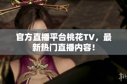 官方直播平台桃花TV，最新热门直播内容！