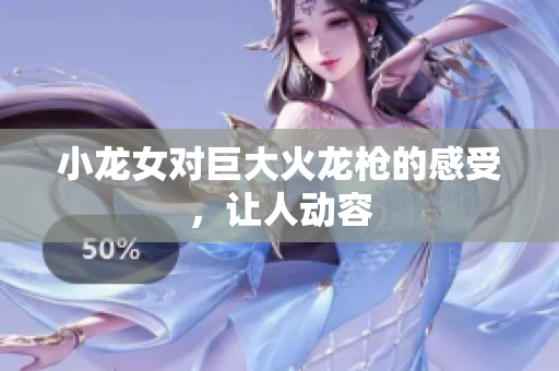 小龙女对巨大火龙枪的感受，让人动容