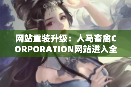 网站重装升级：人马畜禽CORPORATION网站进入全新时代