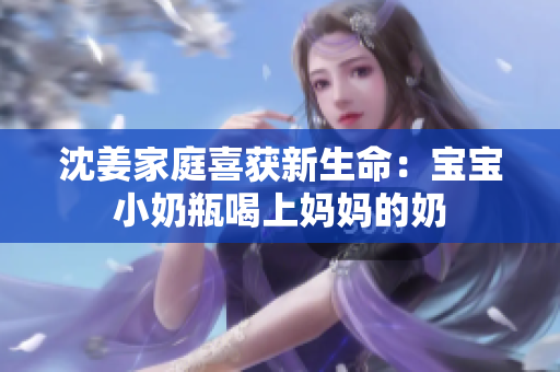 沈姜家庭喜获新生命：宝宝小奶瓶喝上妈妈的奶