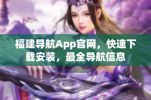 福建导航App官网，快速下载安装，最全导航信息