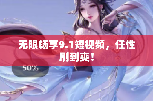 无限畅享9.1短视频，任性刷到爽！