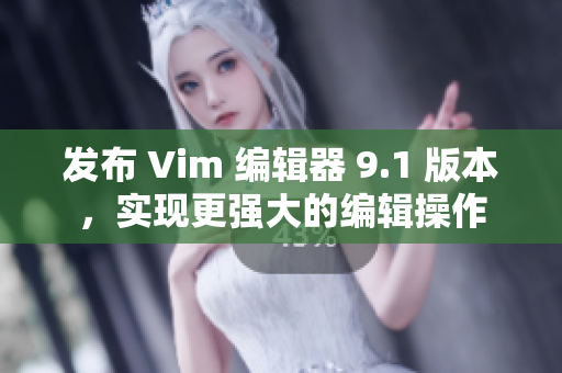 发布 Vim 编辑器 9.1 版本，实现更强大的编辑操作