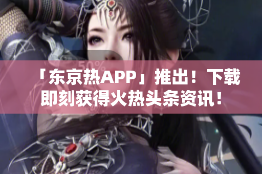 「东京热APP」推出！下载即刻获得火热头条资讯！