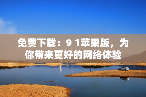 免费下载：9 1苹果版，为你带来更好的网络体验