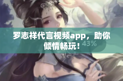 罗志祥代言视频app，助你倾情畅玩！