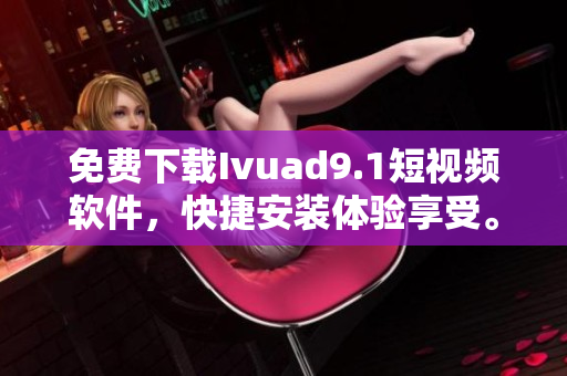 免费下载Ivuad9.1短视频软件，快捷安装体验享受。