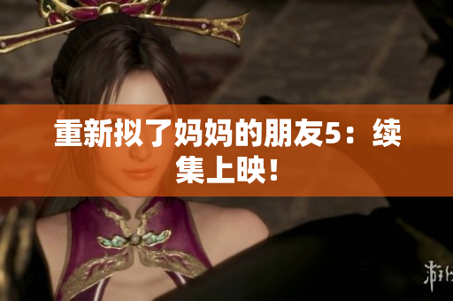 重新拟了妈妈的朋友5：续集上映！