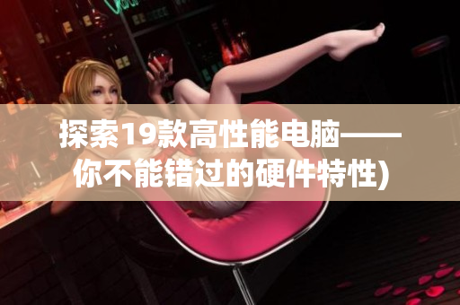 探索19款高性能电脑——你不能错过的硬件特性)